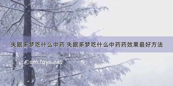 失眠多梦吃什么中药 失眠多梦吃什么中药药效果最好方法