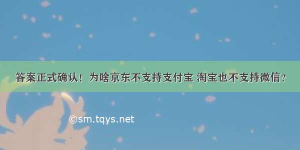 答案正式确认！为啥京东不支持支付宝 淘宝也不支持微信？