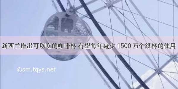 新西兰推出可以吃的咖啡杯 有望每年减少 1500 万个纸杯的使用