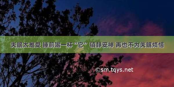 失眠太难受 睡前喝一杯“它” 镇静安神 再也不为失眠烦恼