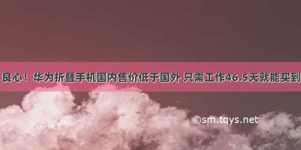 良心！华为折叠手机国内售价低于国外 只需工作46.5天就能买到