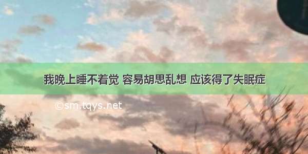 我晚上睡不着觉 容易胡思乱想 应该得了失眠症