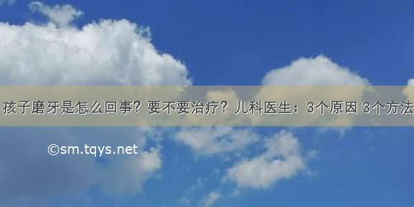 孩子磨牙是怎么回事？要不要治疗？儿科医生：3个原因 3个方法