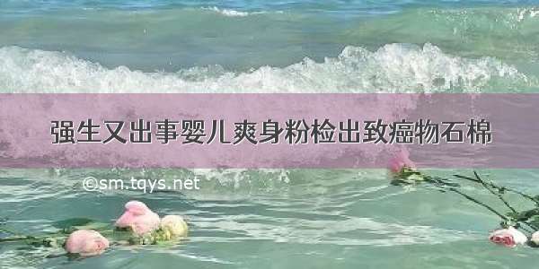 强生又出事婴儿爽身粉检出致癌物石棉