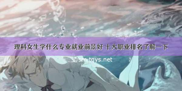 理科女生学什么专业就业前景好 十大职业排名了解一下