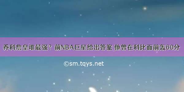 乔科詹皇谁最强？前NBA巨星给出答案 他曾在科比面前轰60分