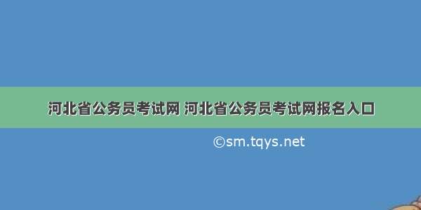 河北省公务员考试网 河北省公务员考试网报名入口