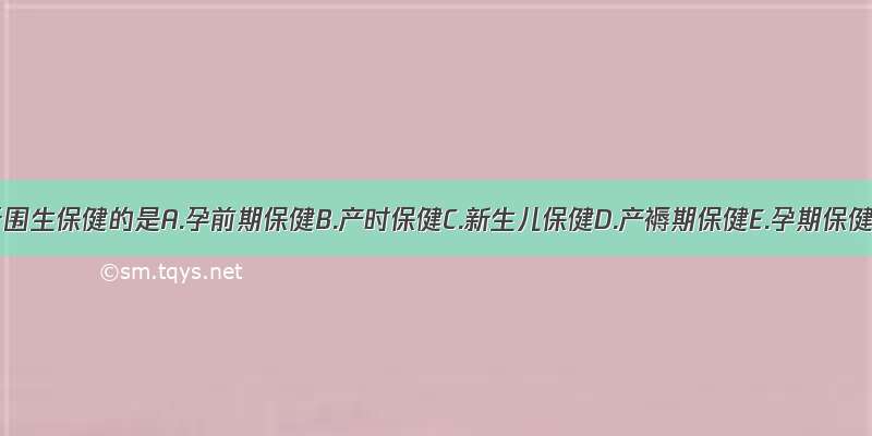 以下不属于围生保健的是A.孕前期保健B.产时保健C.新生儿保健D.产褥期保健E.孕期保健ABCDE