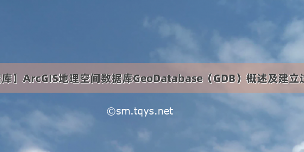 【空间数据库】ArcGIS地理空间数据库GeoDatabase（GDB）概述及建立过程图文详解