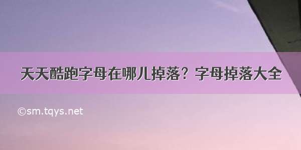 天天酷跑字母在哪儿掉落？字母掉落大全