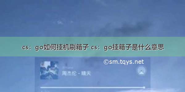 cs：go如何挂机刷箱子 cs：go挂箱子是什么意思