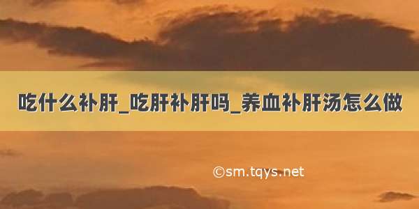 吃什么补肝_吃肝补肝吗_养血补肝汤怎么做