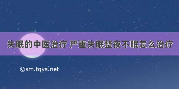 失眠的中医治疗 严重失眠整夜不眠怎么治疗