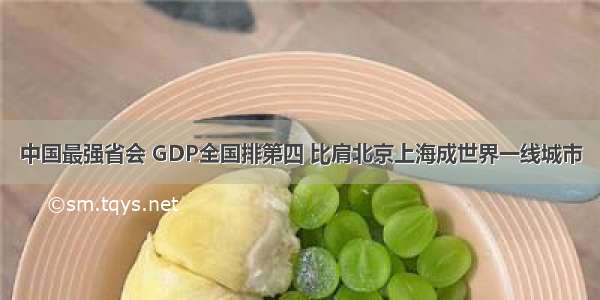 中国最强省会 GDP全国排第四 比肩北京上海成世界一线城市