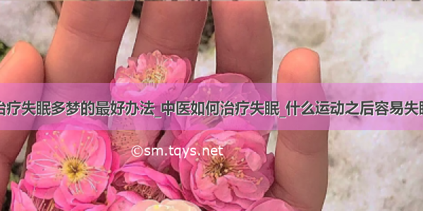 治疗失眠多梦的最好办法_中医如何治疗失眠_什么运动之后容易失眠