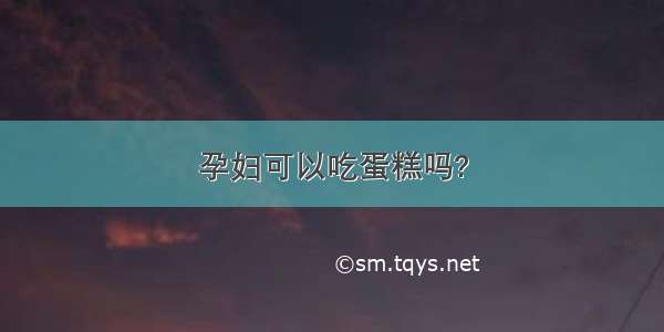 孕妇可以吃蛋糕吗?