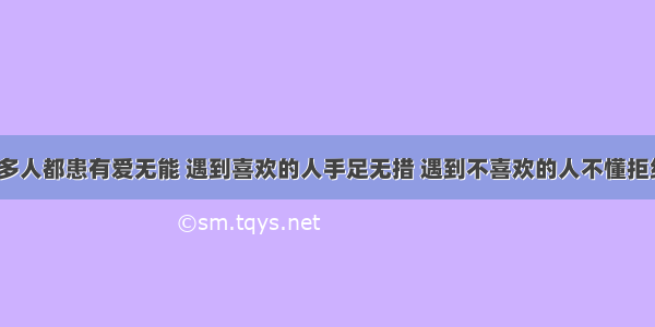 很多人都患有爱无能 遇到喜欢的人手足无措 遇到不喜欢的人不懂拒绝。