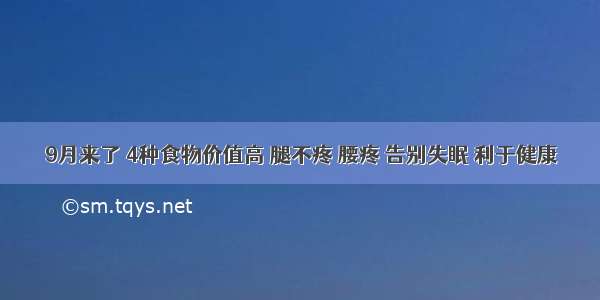 9月来了 4种食物价值高 腿不疼 腰疼 告别失眠 利于健康