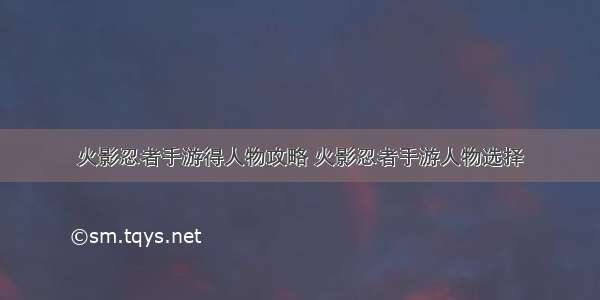 火影忍者手游得人物攻略 火影忍者手游人物选择