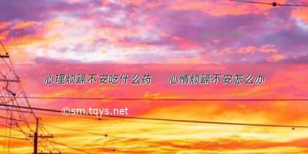 心理烦躁不安吃什么药	 心情烦躁不安怎么办