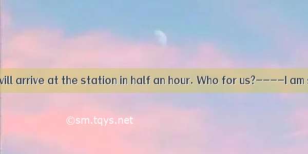 ----The train will arrive at the station in half an hour. Who for us?----I am sure Dad wil