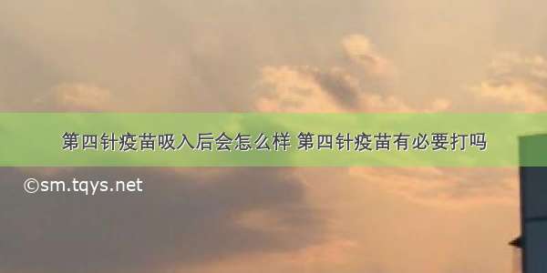 第四针疫苗吸入后会怎么样 第四针疫苗有必要打吗