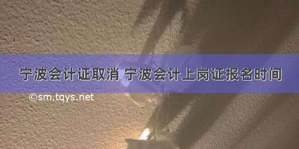 宁波会计证取消 宁波会计上岗证报名时间