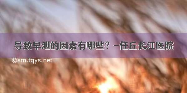 导致早泄的因素有哪些？-任丘长江医院