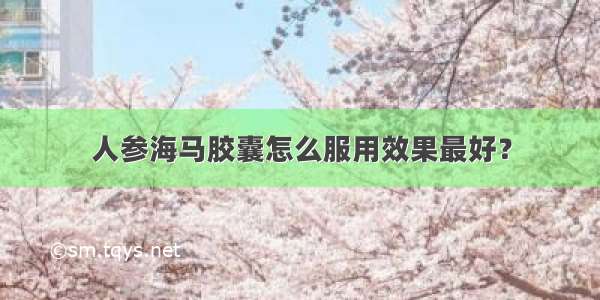 人参海马胶囊怎么服用效果最好？