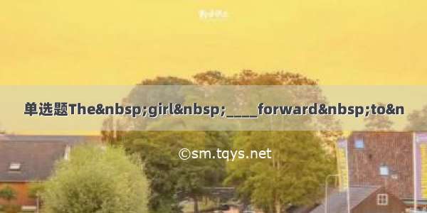 单选题The&nbsp;girl&nbsp;____forward&nbsp;to&n