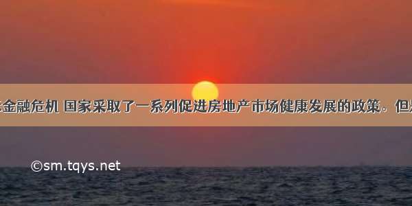 为应对国际金融危机 国家采取了一系列促进房地产市场健康发展的政策。但是 随着房地