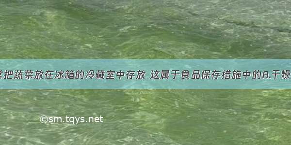 单选题人们常把蔬菜放在冰箱的冷藏室中存放 这属于食品保存措施中的A.干燥保存B.低温保