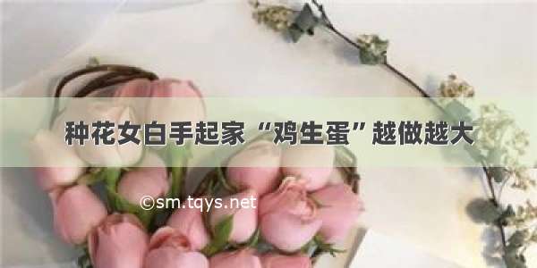 种花女白手起家 “鸡生蛋”越做越大