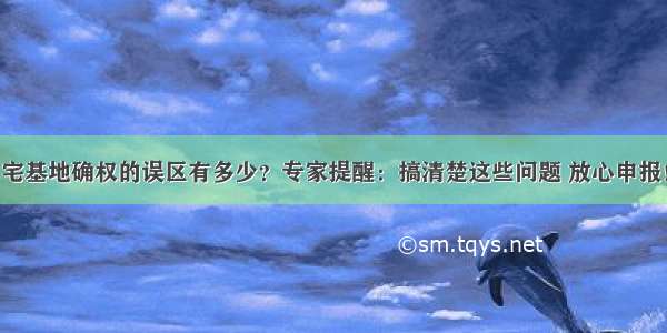 宅基地确权的误区有多少？专家提醒：搞清楚这些问题 放心申报！