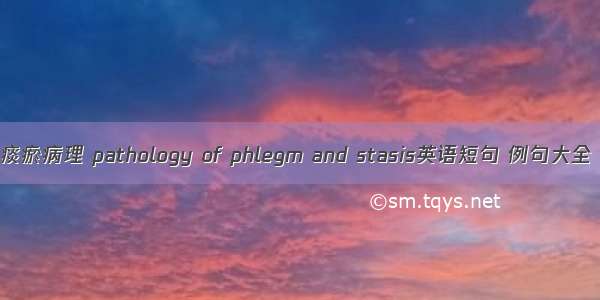 痰瘀病理 pathology of phlegm and stasis英语短句 例句大全