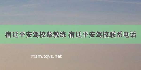 宿迁平安驾校蔡教练 宿迁平安驾校联系电话