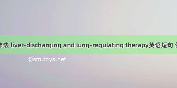 疏肝理肺法 liver-discharging and lung-regulating therapy英语短句 例句大全