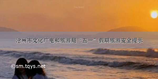 沧州市文化广电和旅游局“五一”假期旅游安全提示