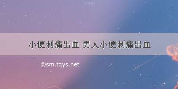 小便刺痛出血 男人小便刺痛出血