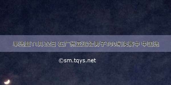 单选题11月22日 在广州亚运会男子100米决赛中 中国选