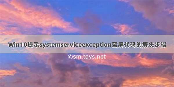 Win10提示systemserviceexception蓝屏代码的解决步骤