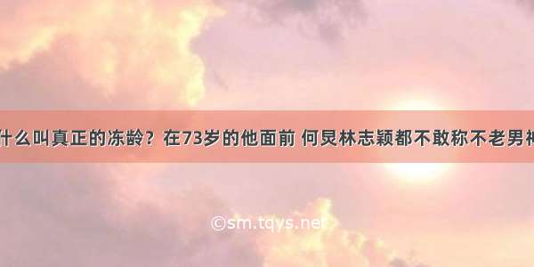 什么叫真正的冻龄？在73岁的他面前 何炅林志颖都不敢称不老男神