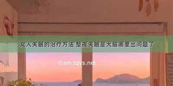 女人失眠的治疗方法 整夜失眠是大脑哪里出问题了