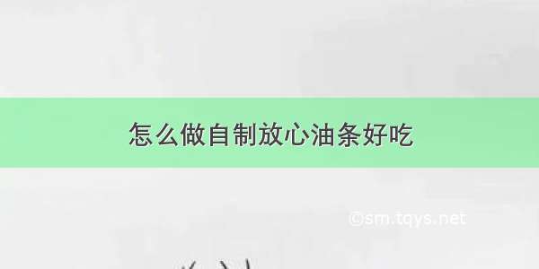 怎么做自制放心油条好吃