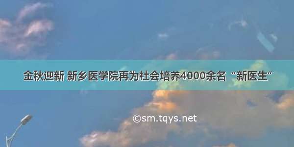 金秋迎新 新乡医学院再为社会培养4000余名“新医生”