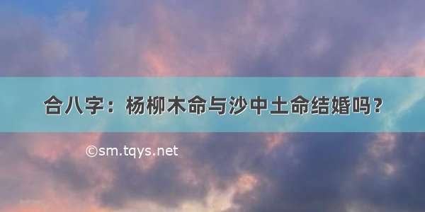 合八字：杨柳木命与沙中土命结婚吗？