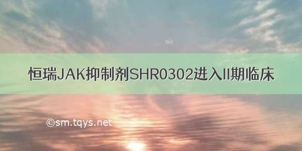 恒瑞JAK抑制剂SHR0302进入II期临床