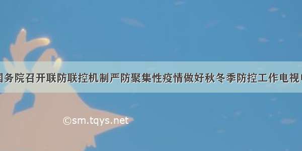 快讯！国务院召开联防联控机制严防聚集性疫情做好秋冬季防控工作电视电话会议