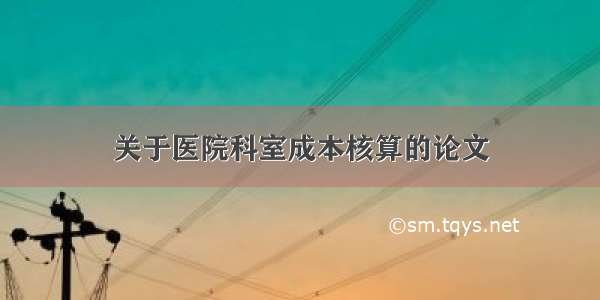 关于医院科室成本核算的论文