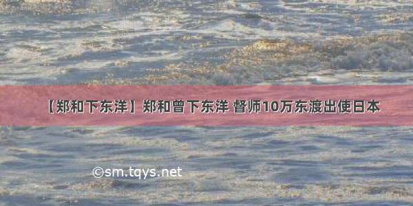 【郑和下东洋】郑和曾下东洋 督师10万东渡出使日本